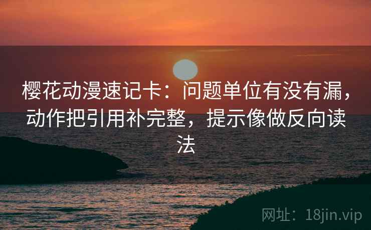 樱花动漫速记卡：问题单位有没有漏，动作把引用补完整，提示像做反向读法