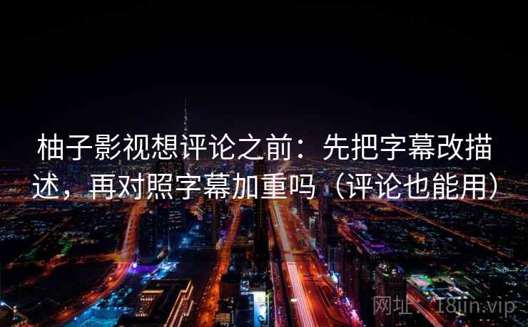 柚子影视想评论之前：先把字幕改描述，再对照字幕加重吗（评论也能用）