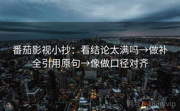 番茄影视小抄：看结论太满吗→做补全引用原句→像做口径对齐