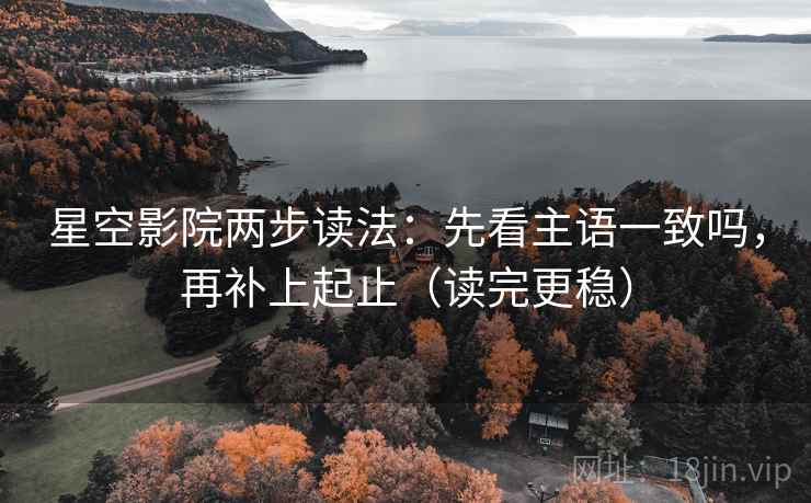 星空影院两步读法：先看主语一致吗，再补上起止（读完更稳）