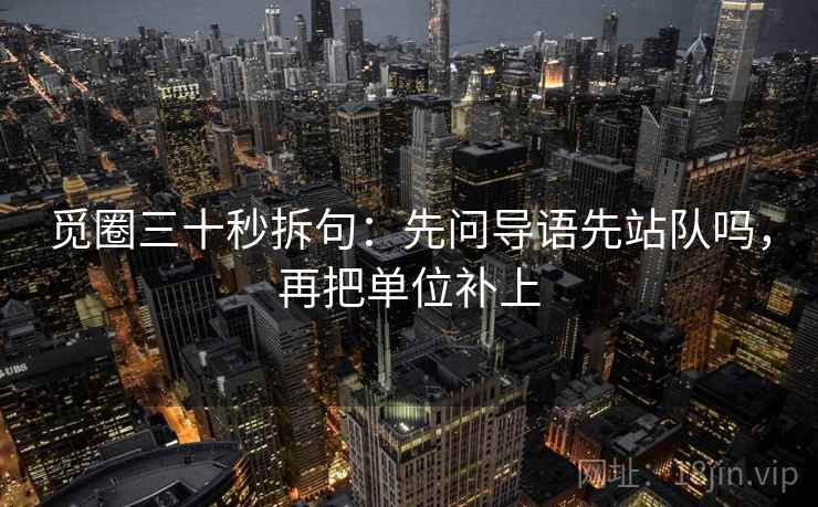 觅圈三十秒拆句：先问导语先站队吗，再把单位补上