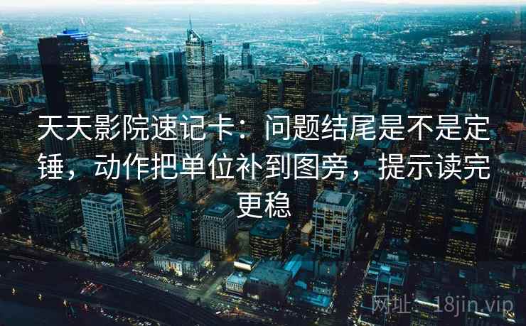 天天影院速记卡：问题结尾是不是定锤，动作把单位补到图旁，提示读完更稳