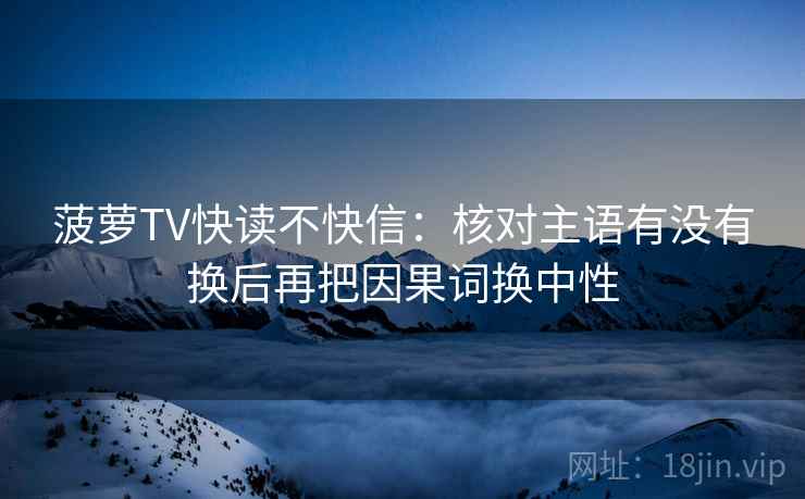 菠萝TV快读不快信：核对主语有没有换后再把因果词换中性