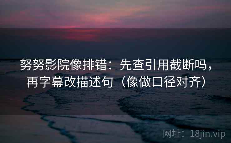 努努影院像排错：先查引用截断吗，再字幕改描述句（像做口径对齐）