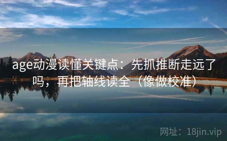 age动漫读懂关键点：先抓推断走远了吗，再把轴线读全（像做校准）