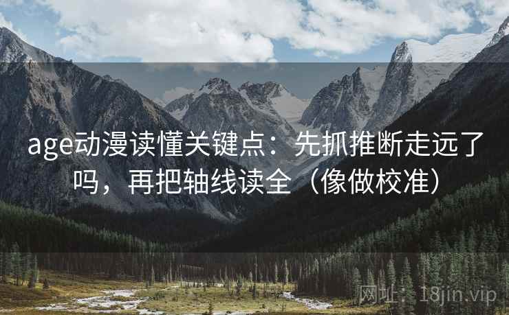 age动漫读懂关键点：先抓推断走远了吗，再把轴线读全（像做校准）