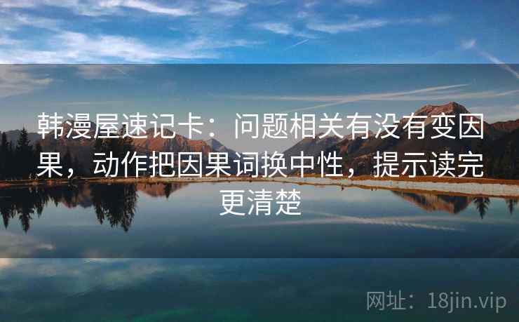 韩漫屋速记卡：问题相关有没有变因果，动作把因果词换中性，提示读完更清楚