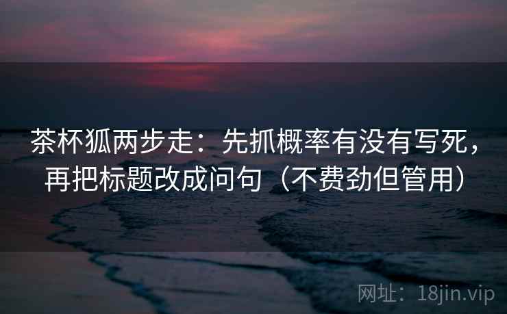 茶杯狐两步走：先抓概率有没有写死，再把标题改成问句（不费劲但管用）