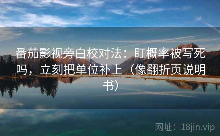 番茄影视旁白校对法：盯概率被写死吗，立刻把单位补上（像翻折页说明书）