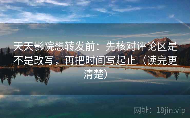 天天影院想转发前：先核对评论区是不是改写，再把时间写起止（读完更清楚）