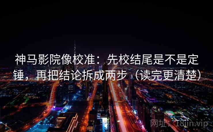 神马影院像校准：先校结尾是不是定锤，再把结论拆成两步（读完更清楚）