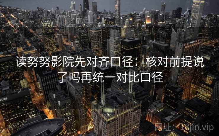 读努努影院先对齐口径：核对前提说了吗再统一对比口径