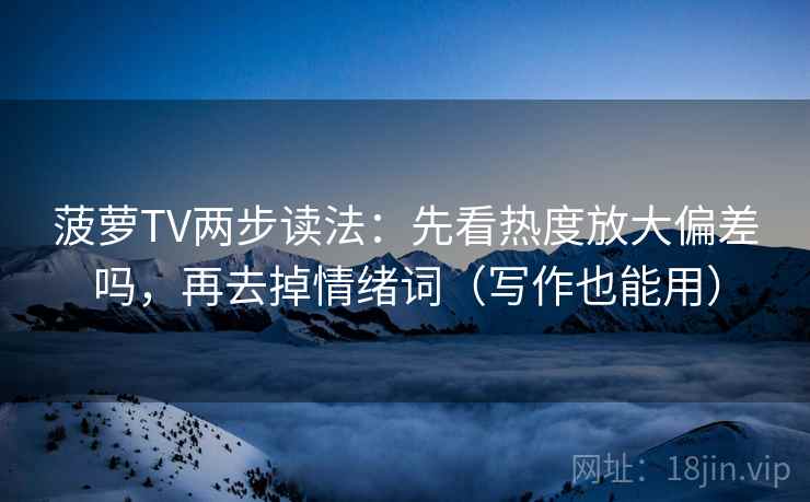 菠萝TV两步读法：先看热度放大偏差吗，再去掉情绪词（写作也能用）
