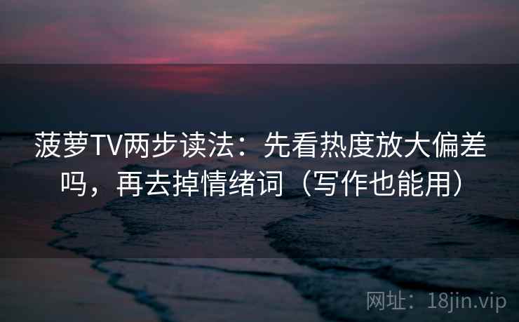 菠萝TV两步读法：先看热度放大偏差吗，再去掉情绪词（写作也能用）