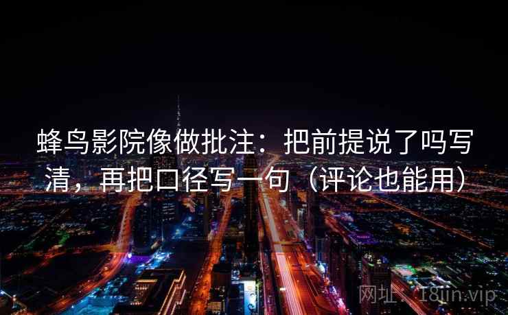 蜂鸟影院像做批注：把前提说了吗写清，再把口径写一句（评论也能用）