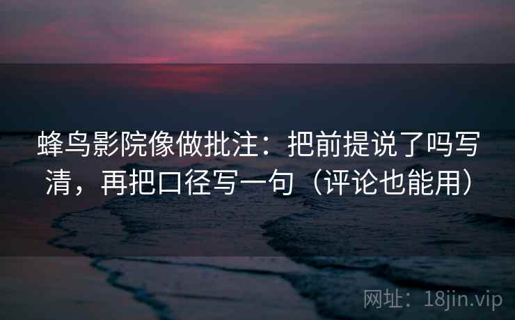 蜂鸟影院像做批注：把前提说了吗写清，再把口径写一句（评论也能用）