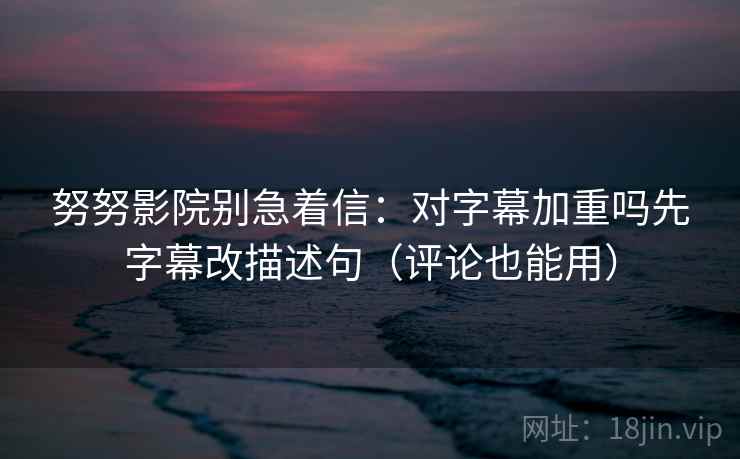 努努影院别急着信：对字幕加重吗先字幕改描述句（评论也能用）