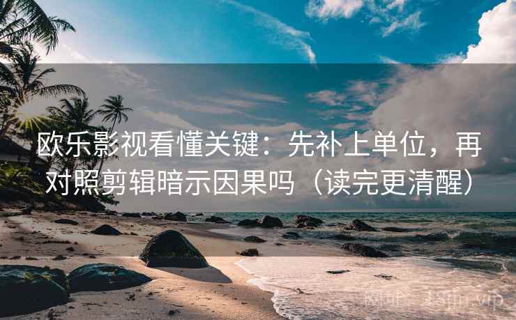 欧乐影视看懂关键：先补上单位，再对照剪辑暗示因果吗（读完更清醒）