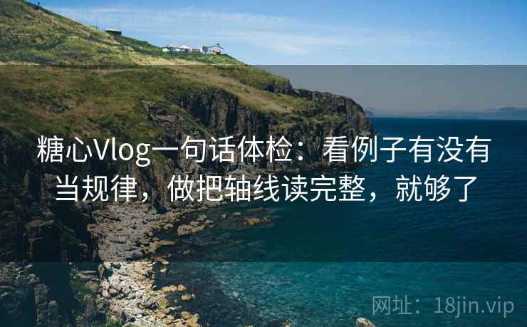 糖心Vlog一句话体检：看例子有没有当规律，做把轴线读完整，就够了