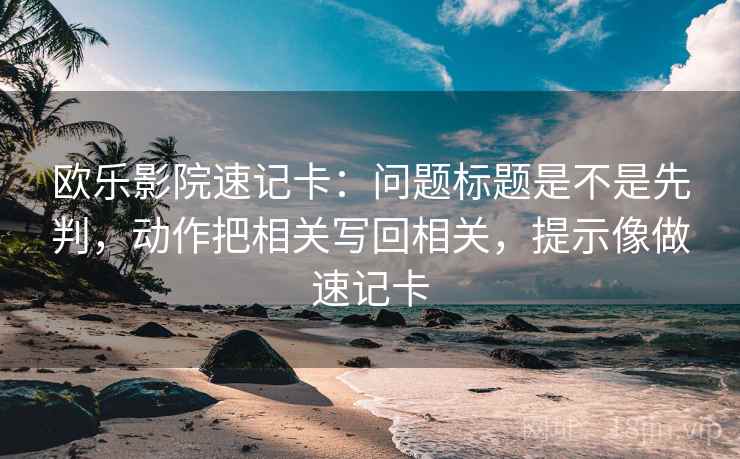 欧乐影院速记卡：问题标题是不是先判，动作把相关写回相关，提示像做速记卡