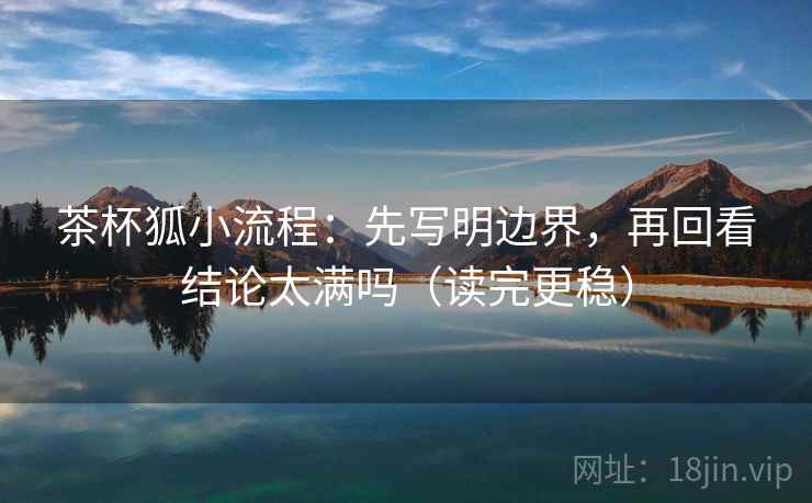 茶杯狐小流程：先写明边界，再回看结论太满吗（读完更稳）