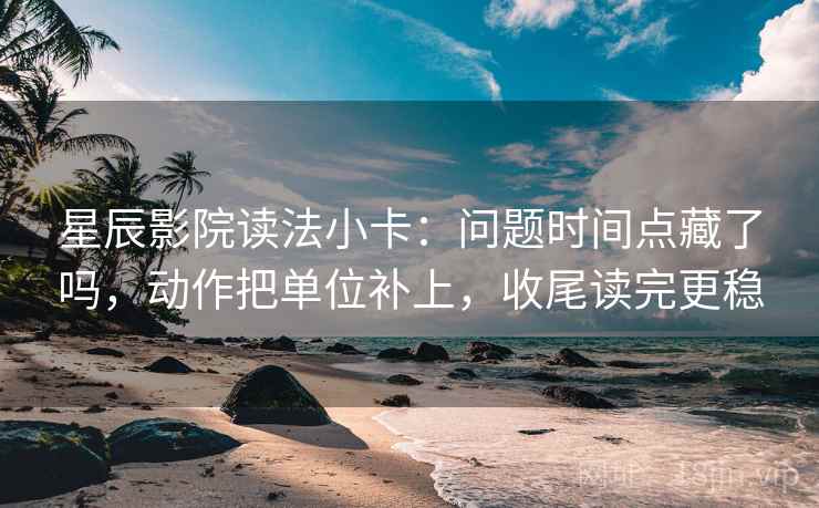 星辰影院读法小卡：问题时间点藏了吗，动作把单位补上，收尾读完更稳