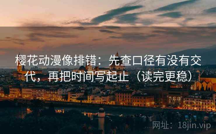 樱花动漫像排错：先查口径有没有交代，再把时间写起止（读完更稳）