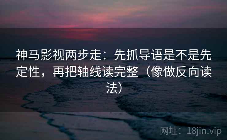 神马影视两步走：先抓导语是不是先定性，再把轴线读完整（像做反向读法）