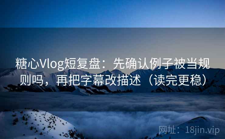糖心Vlog短复盘：先确认例子被当规则吗，再把字幕改描述（读完更稳）
