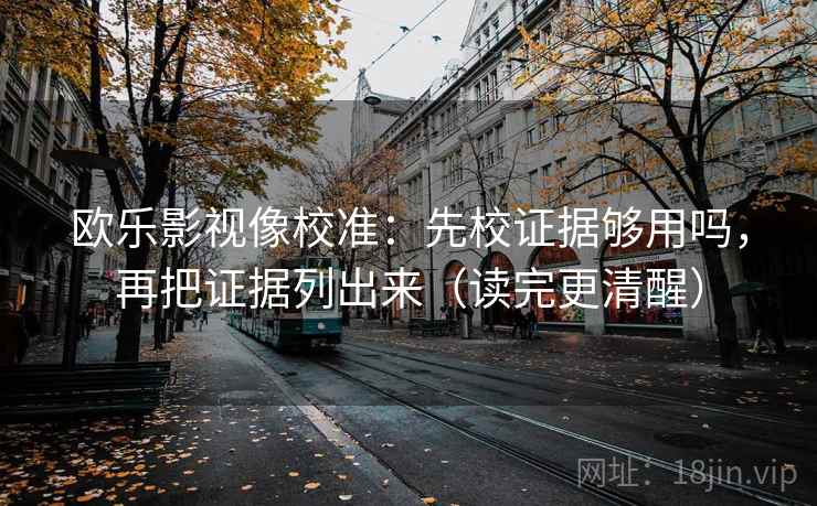 欧乐影视像校准：先校证据够用吗，再把证据列出来（读完更清醒）