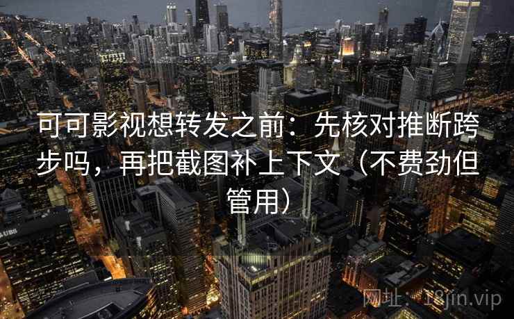 可可影视想转发之前：先核对推断跨步吗，再把截图补上下文（不费劲但管用）