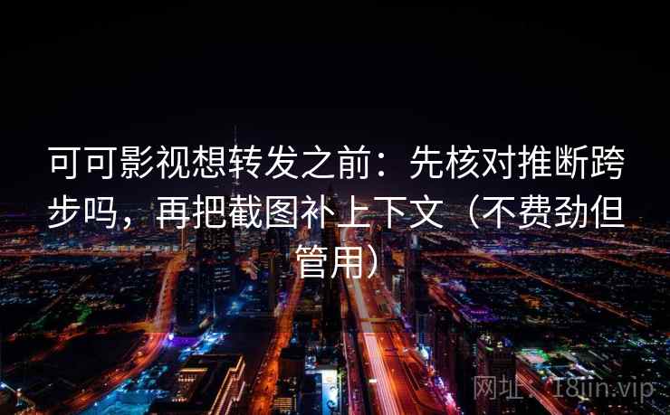 可可影视想转发之前：先核对推断跨步吗，再把截图补上下文（不费劲但管用）