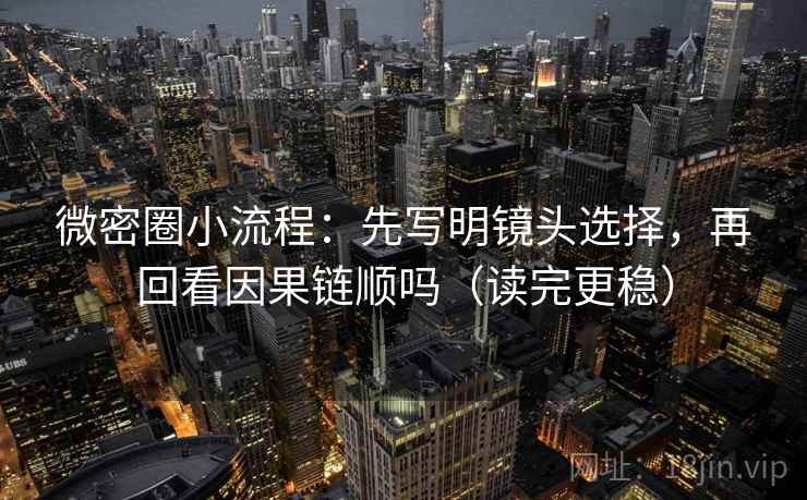 微密圈小流程：先写明镜头选择，再回看因果链顺吗（读完更稳）