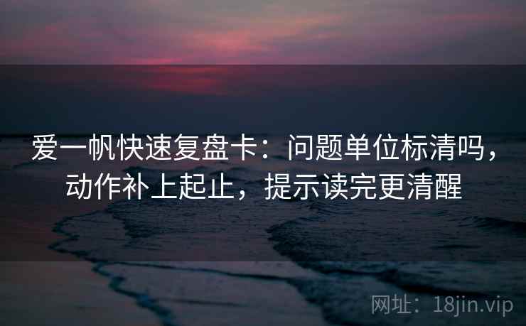 爱一帆快速复盘卡：问题单位标清吗，动作补上起止，提示读完更清醒