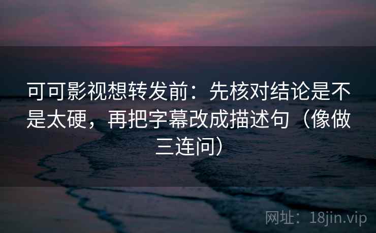 可可影视想转发前：先核对结论是不是太硬，再把字幕改成描述句（像做三连问）