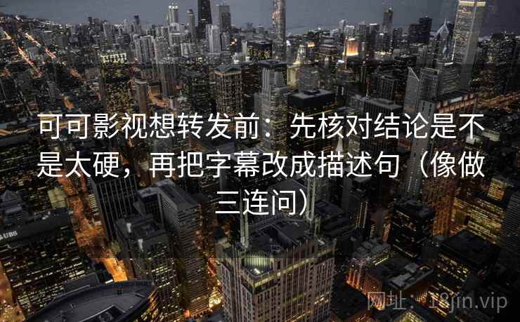 可可影视想转发前：先核对结论是不是太硬，再把字幕改成描述句（像做三连问）