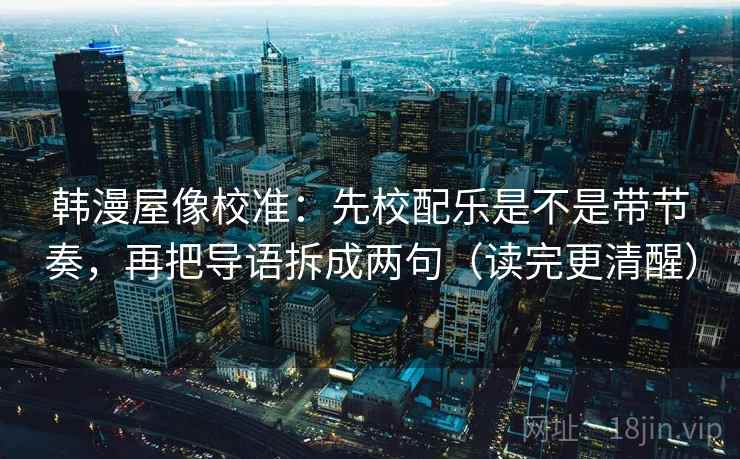 韩漫屋像校准：先校配乐是不是带节奏，再把导语拆成两句（读完更清醒）