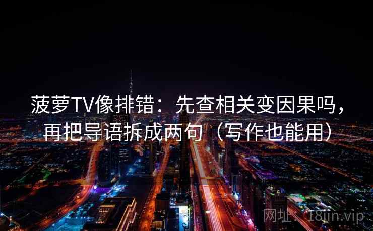 菠萝TV像排错：先查相关变因果吗，再把导语拆成两句（写作也能用）