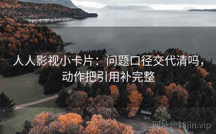人人影视小卡片：问题口径交代清吗，动作把引用补完整