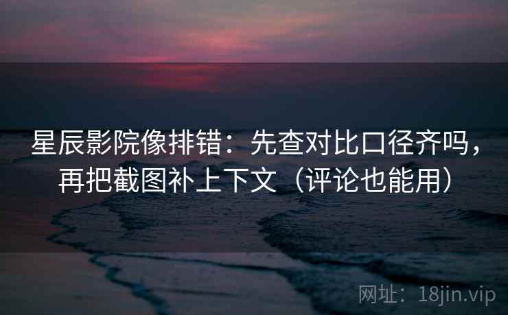 星辰影院像排错：先查对比口径齐吗，再把截图补上下文（评论也能用）