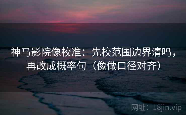 神马影院像校准：先校范围边界清吗，再改成概率句（像做口径对齐）