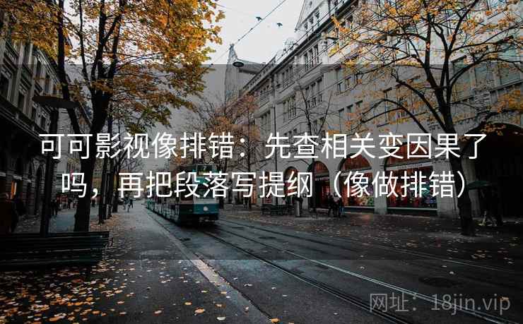 可可影视像排错：先查相关变因果了吗，再把段落写提纲（像做排错）