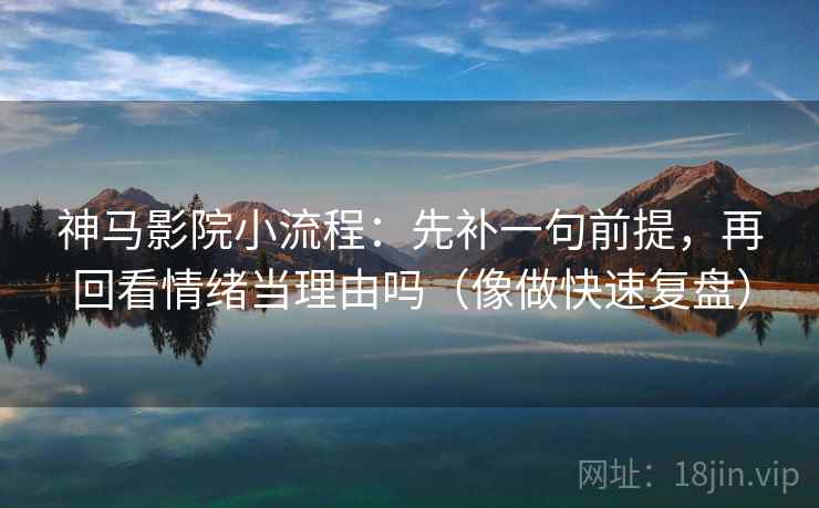 神马影院小流程：先补一句前提，再回看情绪当理由吗（像做快速复盘）