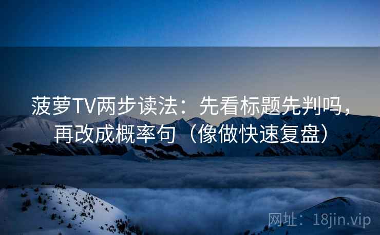 菠萝TV两步读法：先看标题先判吗，再改成概率句（像做快速复盘）
