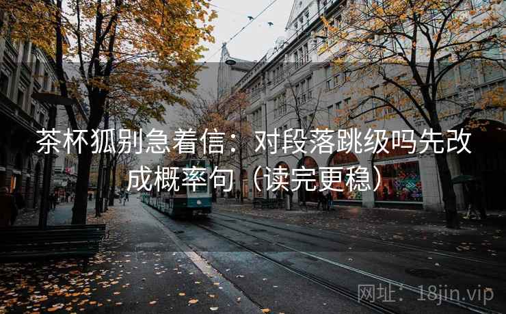 茶杯狐别急着信：对段落跳级吗先改成概率句（读完更稳）