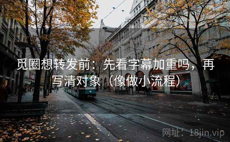 觅圈想转发前：先看字幕加重吗，再写清对象（像做小流程）