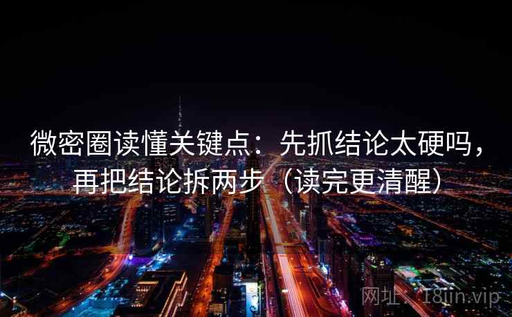 微密圈读懂关键点：先抓结论太硬吗，再把结论拆两步（读完更清醒）