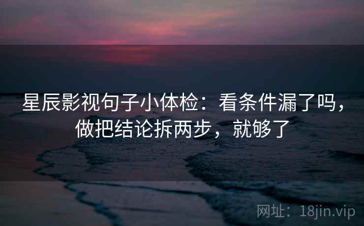 星辰影视句子小体检：看条件漏了吗，做把结论拆两步，就够了