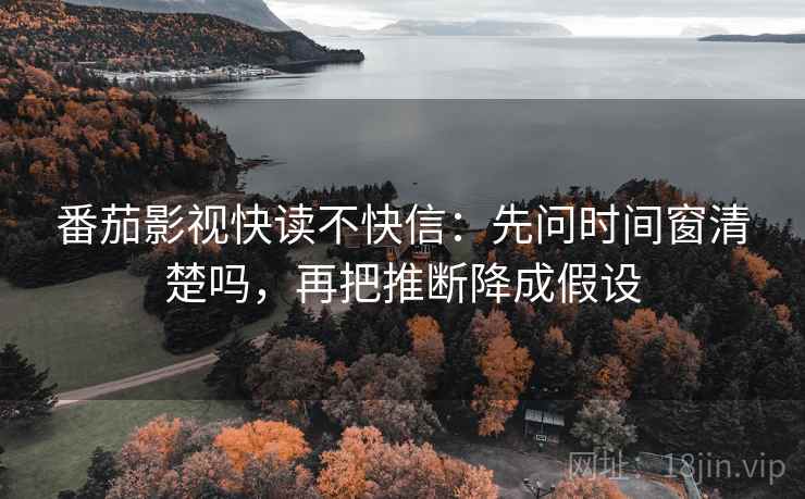 番茄影视快读不快信：先问时间窗清楚吗，再把推断降成假设