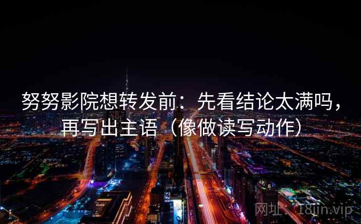 努努影院想转发前：先看结论太满吗，再写出主语（像做读写动作）